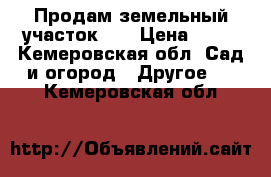 Продам земельный участок .  › Цена ­ 40 - Кемеровская обл. Сад и огород » Другое   . Кемеровская обл.